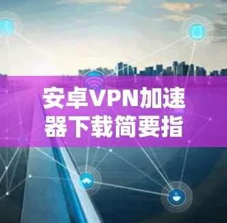 安卓VPN加速器下载简要指南