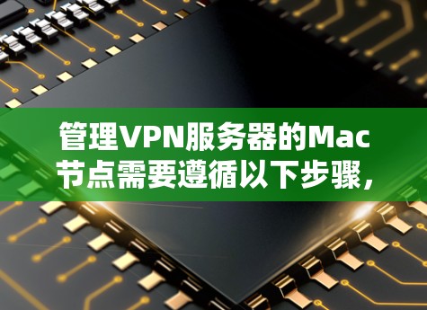 管理VPN服务器的Mac节点需要遵循以下步骤，确保服务器和节点的安全和稳定。以下是一个详细的指南