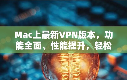 Mac上最新VPN版本，功能全面、性能提升，轻松应对网络挑战