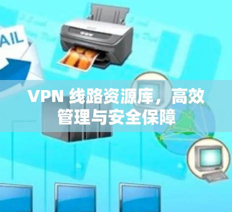 VPN 线路资源库，高效管理与安全保障