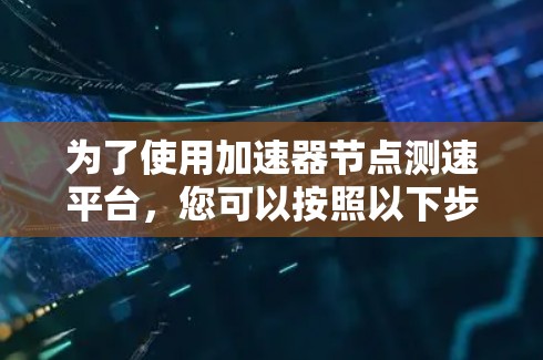 为了使用加速器节点测速平台，您可以按照以下步骤操作
