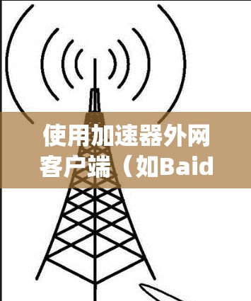 使用加速器外网客户端（如Baidu Pagespeed）可以显著提升网站的访问体验。以下是详细的使用步骤和注意事项