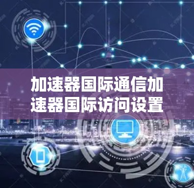 加速器国际通信加速器国际访问设置