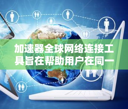 加速器全球网络连接工具旨在帮助用户在同一个加速器上连接不同国家或地区的网络设备，支持多语言和国际化的应用。以下是关于这些工具的详细信息
