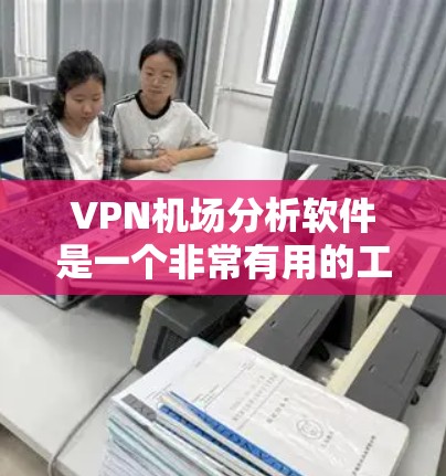 VPN机场分析软件是一个非常有用的工具，可以帮助你在选择VPN时全面评估其安全性和风险，确保你的网络环境安全。以下是几种常用的VPN机场分析软件