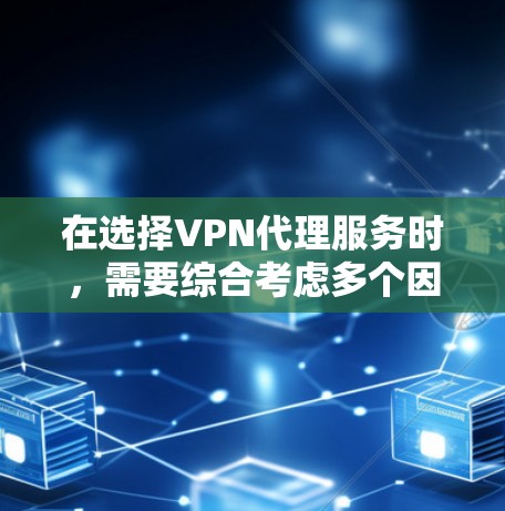 在选择VPN代理服务时，需要综合考虑多个因素，以确保服务的可靠性和安全性。以下是一个结构化的总结，帮助您做出明智的选择