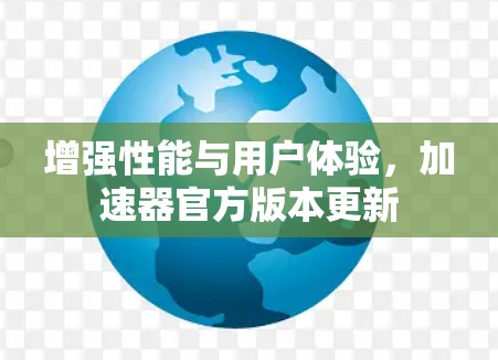 增强性能与用户体验，加速器官方版本更新