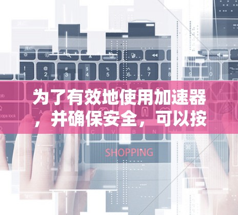 为了有效地使用加速器，并确保安全，可以按照以下步骤操作