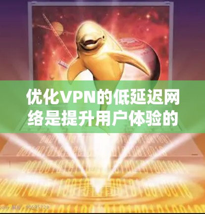 优化VPN的低延迟网络是提升用户体验的关键。以下是一个系统化的解决方案