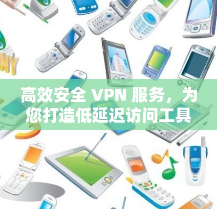 高效安全 VPN 服务，为您打造低延迟访问工具