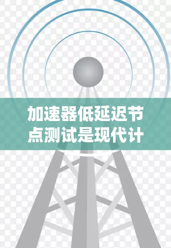 加速器低延迟节点测试是现代计算机科学中一个关键技术，用于评估加速器（如GPU）在特定任务中的表现。以下是对该主题的系统总结