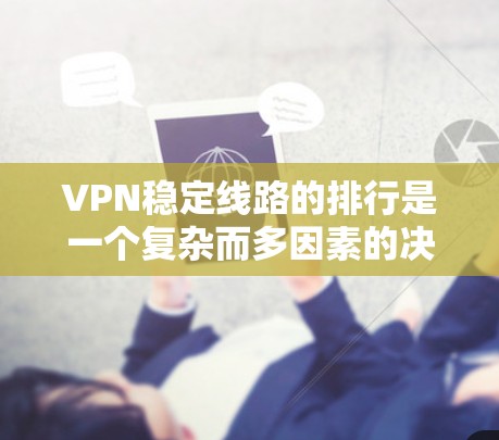 VPN稳定线路的排行是一个复杂而多因素的决策过程，以下是一些关键步骤和建议