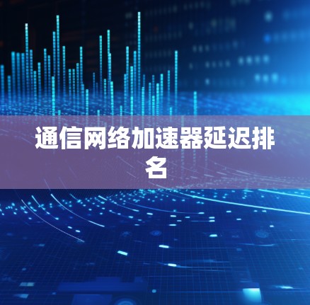 通信网络加速器延迟排名