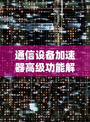 通信设备加速器高级功能解析