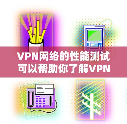 VPN网络的性能测试可以帮助你了解VPN服务是否能满足你的需求，以及在实际使用中是否会出现延迟、稳定性或其他问题。以下是关于VPN网络性能测试的一些关键点和建议
