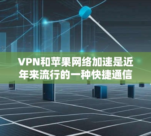 VPN和苹果网络加速是近年来流行的一种快捷通信方式，可以帮助用户在苹果设备上快速连接到互联网，同时保护个人隐私。以下是关于如何在苹果上加速VPN的详细步骤和建议