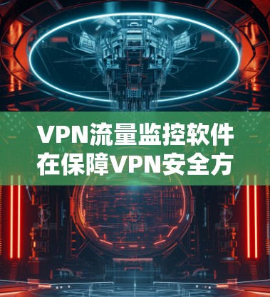 VPN流量监控软件在保障VPN安全方面起着关键作用，通过监控和分析网络流量，防止恶意软件和未经授权的流量访问。以下是监控软件的详细分析和总结