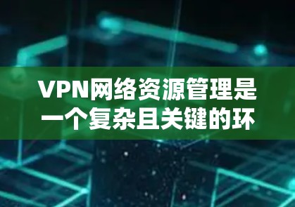 VPN网络资源管理是一个复杂且关键的环节，涉及多个方面和步骤。以下是全面的分析和总结