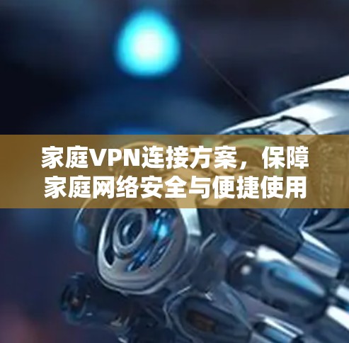 家庭VPN连接方案，保障家庭网络安全与便捷使用