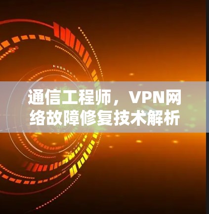 通信工程师，VPN网络故障修复技术解析