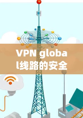 VPN global线路的安全性是一个复杂且需要谨慎考虑的问题。以下是针对 VPN global线路的安全性分析