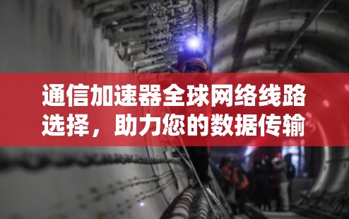 通信加速器全球网络线路选择，助力您的数据传输加速至顶