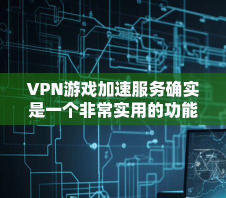VPN游戏加速服务确实是一个非常实用的功能，可以帮助用户在面对网络过滤或误解时，更快地访问需要的VPN服务，从而更方便地下载游戏。以下是一些关于VPN游戏加速服务的详细信息
