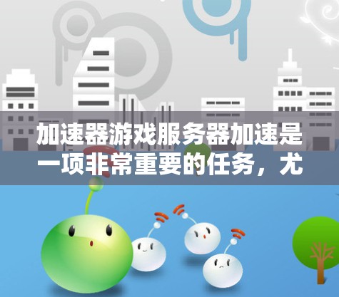 加速器游戏服务器加速是一项非常重要的任务，尤其是对于那些希望提升游戏性能、提高游戏体验并减少延迟的玩家来说，它是一个非常关键的步骤。以下是一些关于加速器游戏服务器加速的常见问题和解决方案