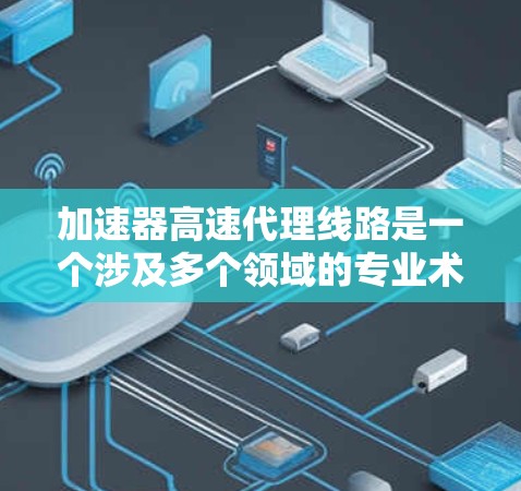 加速器高速代理线路是一个涉及多个领域的专业术语，具体含义可能因上下文而异。以下是一个可能的解释