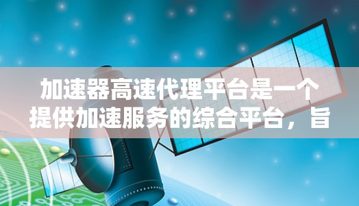加速器高速代理平台是一个提供加速服务的综合平台，旨在帮助用户更快地完成多种任务。以下是对该平台的详细介绍
