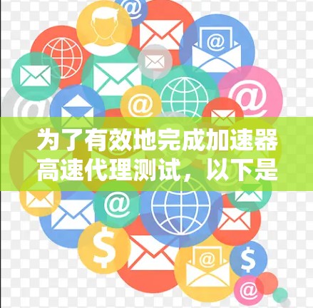 为了有效地完成加速器高速代理测试，以下是一个详细的步骤指南