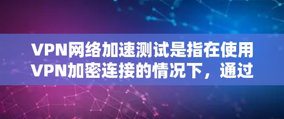 VPN网络加速测试是指在使用VPN加密连接的情况下，通过测试工具来提升视频流或文件传输的实时速度。以下是进行VPN网络加速测试的步骤指南