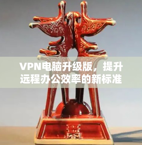 VPN电脑升级版，提升远程办公效率的新标准