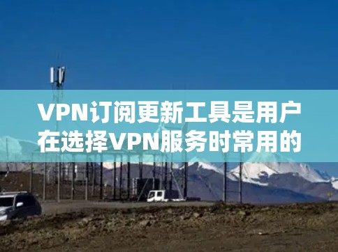 VPN订阅更新工具是用户在选择VPN服务时常用的工具，用于跟踪和更新服务的安全性。以下是关于VPN订阅更新工具的详细介绍