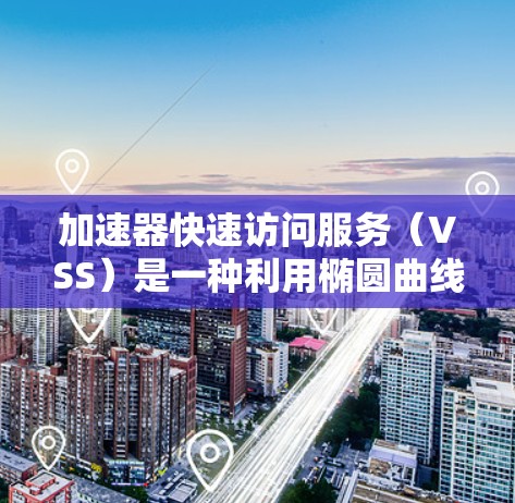加速器快速访问服务（VSS）是一种利用椭圆曲线加密和点乘运算技术来优化加密和解密过程的技术，旨在提高计算效率的同时保持数据安全。以下是对其深入理解的总结