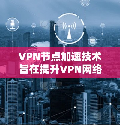 VPN节点加速技术旨在提升VPN网络的性能和效率，确保数据传输速度快且延迟低。以下是该技术的详细解释
