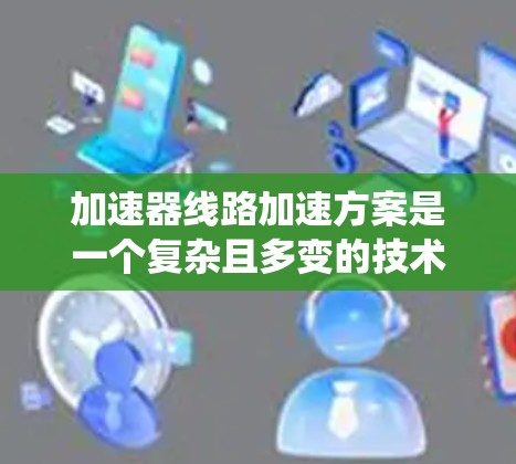 加速器线路加速方案是一个复杂且多变的技术领域，涉及多个方面。以下是对该主题的系统性总结