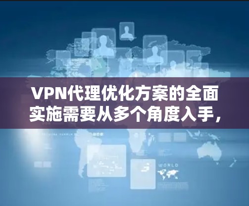 VPN代理优化方案的全面实施需要从多个角度入手，以确保性能稳定、用户体验良好，并提高使用效率。以下是一个结构化的优化方案建议