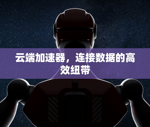 云端加速器，连接数据的高效纽带