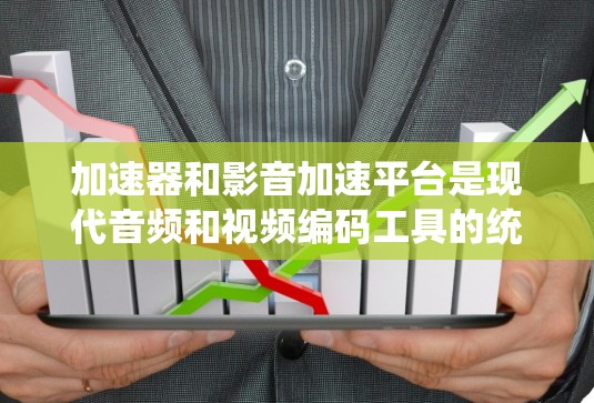 加速器和影音加速平台是现代音频和视频编码工具的统称，它们通过自动化处理和优化，显著提升了编码效率，减少了手动操作带来的时间成本。以下是详细的步骤指南