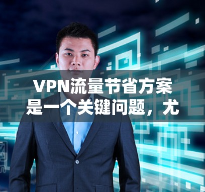 VPN流量节省方案是一个关键问题，尤其是对于那些经常在线或在线使用视频、游戏、直播等场景的用户来说。以下是几种优化VPN流量的方案