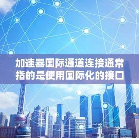 加速器国际通道连接通常指的是使用国际化的接口或协议来连接到外部设备或网络。以下是一些可能的解决方案和步骤，帮助您解决加速器国际通道连接的问题