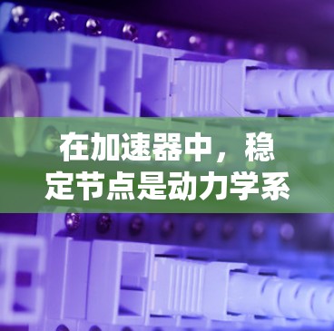 在加速器中，稳定节点是动力学系统中的关键概念，直接影响粒子轨道和能量的稳定运行。以下是对稳定节点的详细分析