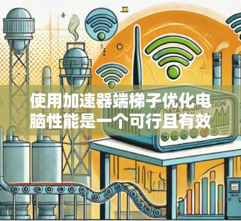 使用加速器端梯子优化电脑性能是一个可行且有效的步骤，但需要按照以下步骤进行