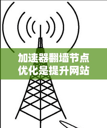 加速器翻墙节点优化是提升网站访问性能和安全性的重要技术。以下是一些关键点和步骤，帮助您优化节点配置