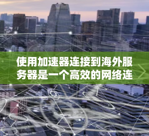使用加速器连接到海外服务器是一个高效的网络连接技术，可以帮助你快速下载和访问大量资源。以下是详细的步骤指南，帮助你掌握这一技术