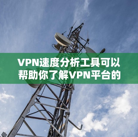 VPN速度分析工具可以帮助你了解VPN平台的网络性能，从而更好地选择适合自己的VPN服务。以下是一些常用的VPN速度分析工具，并为你提供简要的使用方法和分析要点