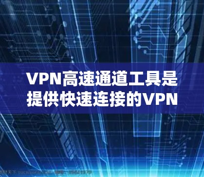 VPN高速通道工具是提供快速连接的VPN服务，用于连接外部网络。以下是这些工具的概述