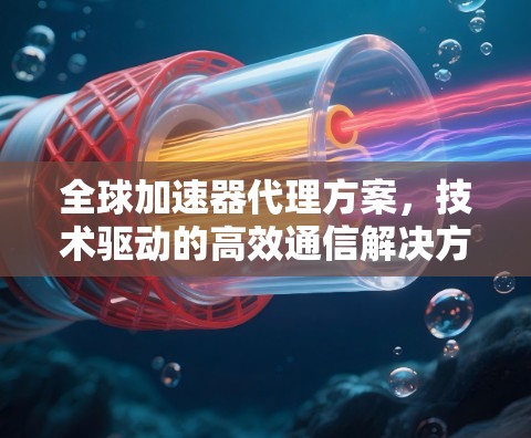 全球加速器代理方案，技术驱动的高效通信解决方案