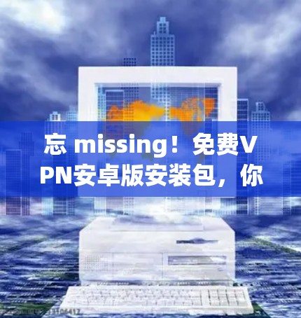 忘 missing！免费VPN安卓版安装包，你值得拥有！